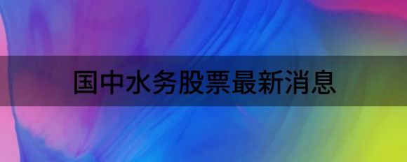 国中水务股票最新消息(国中水务涨停)