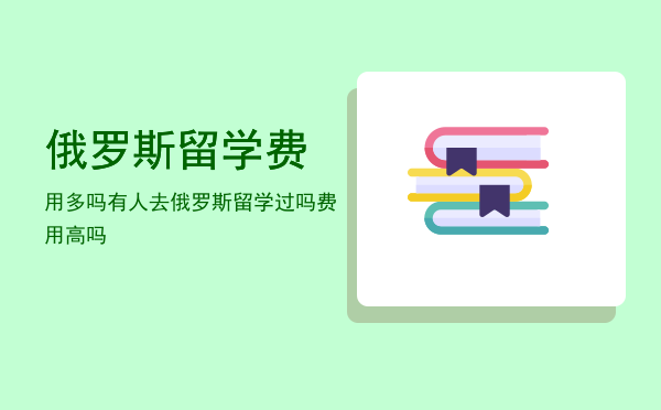 俄罗斯留学费用多吗(留学俄罗斯留学费用)
