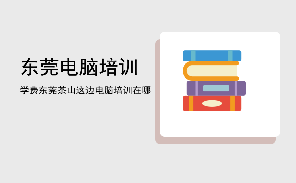 东莞电脑培训学费(东莞电脑培训班)