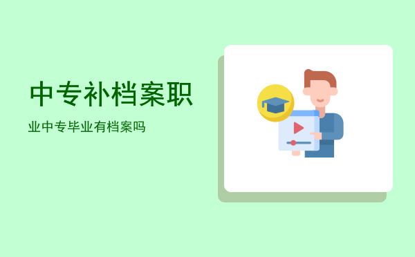 中专补档案(中专补档案需要什么资料)
