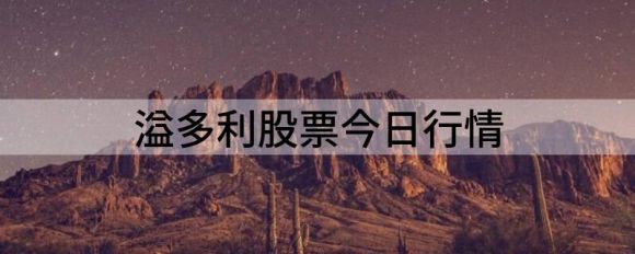 溢多利股票今日行情(溢多利股吧)