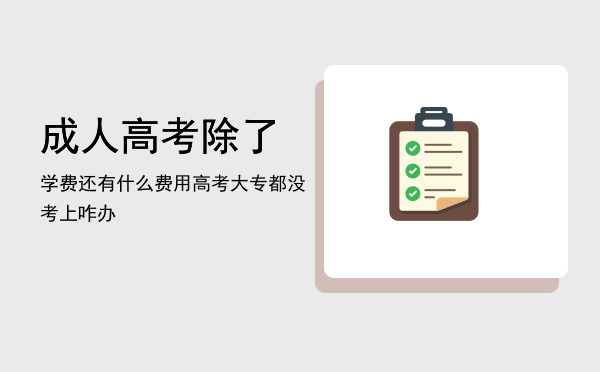 成人高考除了学费还有什么费用(成人高考除了报名费还有什么钱)