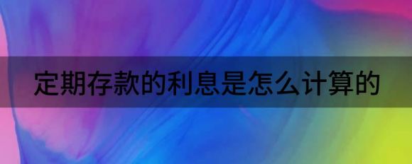 定期存款的利息是怎么计算的(如何计算定期存款的利息)