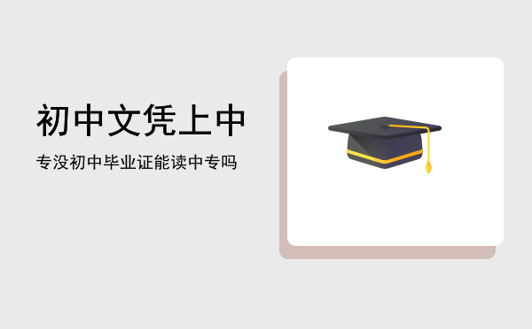 初中文凭上中专(初中文凭和中专文凭一样吗)