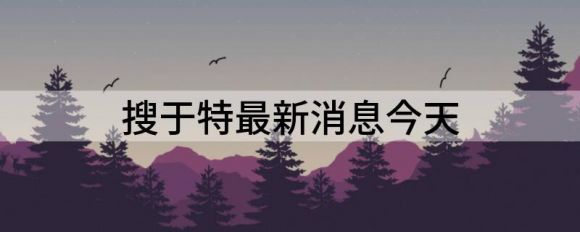 搜于特最新消息今天(搜于特新浪)