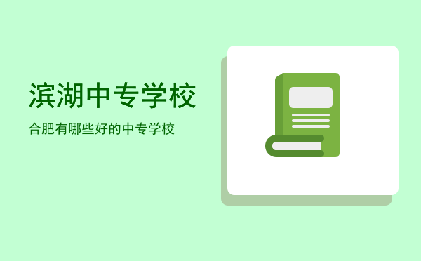 滨湖中专学校(合肥滨湖中专学校)