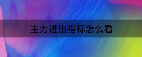 主力进出指标怎么看(查看主力资金出入指标)