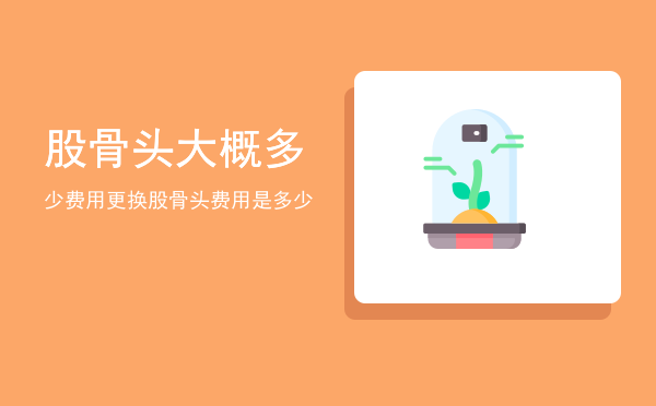 股骨头大概多少费用(股骨头手术费用需要多少呢)