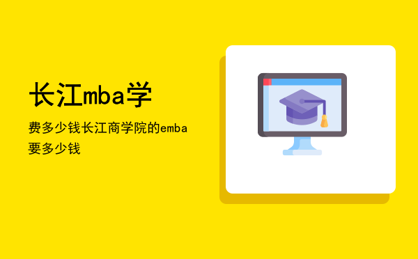 长江mba学费多少钱(长江商学院mba费用)