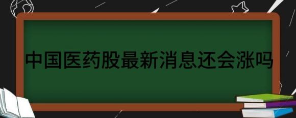 中国医药股最新消息还会涨吗(医药股什么时候会涨)