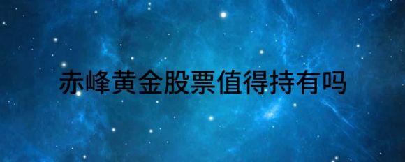 赤峰黄金股票值得持有吗(赤峰黄金可以长期持有吗)