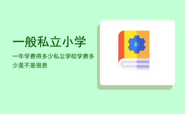 一般私立小学一年学费得多少(私立小学一个学期学费多少)