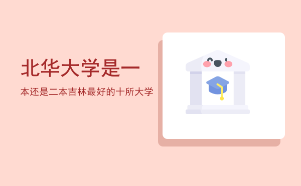 北华大学是一本还是二本(北华大学是一本还是二本大学)