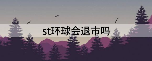 st环球会退市吗(st都会退市吗)