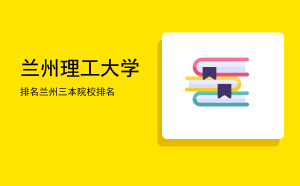 兰州理工大学排名(兰州理工大学排名2021最新排名)