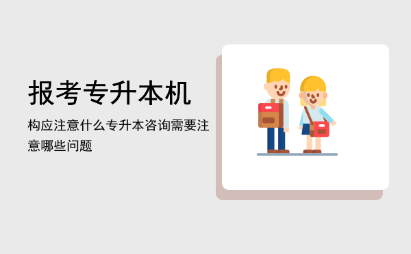 报考专升本机构应注意什么(找专升本机构要注意啥)