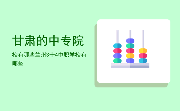 甘肃的中专院校有哪些(甘肃中专职业学校有哪些)