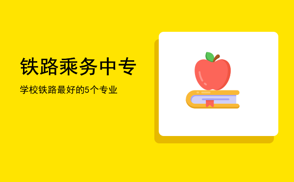 铁路乘务中专学校(乘务中职学校)