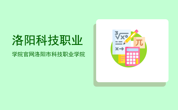 洛阳科技职业学院官网(洛阳科技职业学院官网网站)