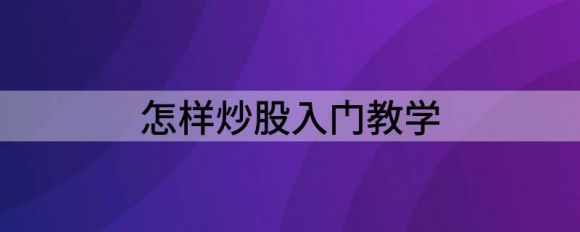 怎样炒股入门教学(新手炒股入门教学)