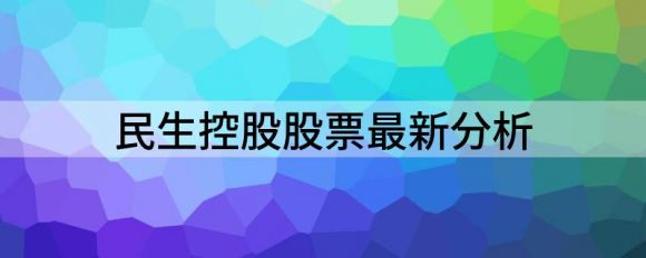 民生控股股票最新分析(民生集团股票)