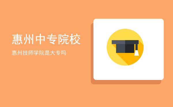 惠州中专院校(惠州中专招生)