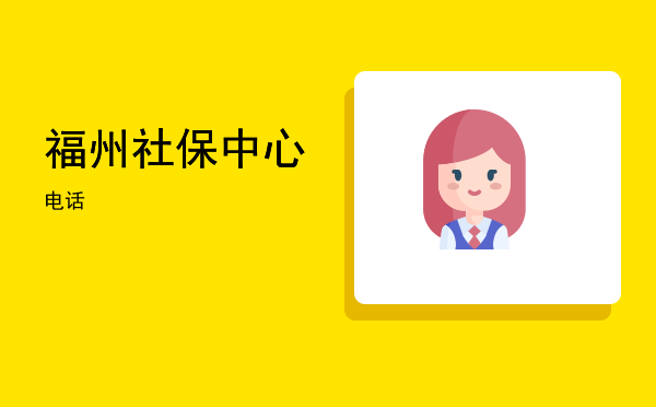 福州社保中心(福州社保中心咨询电话号码)