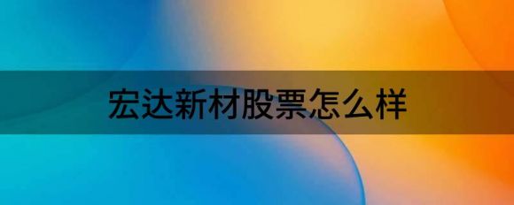 宏达新材股票怎么样(宏达新材股票最新消息)