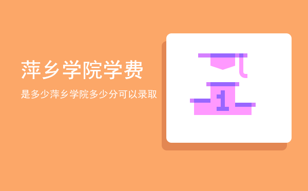 萍乡学院学费是多少(萍乡学院费用)