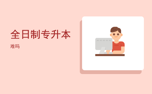 全日制专升本(全日制专升本和全日制本科的区别)