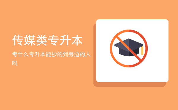 传媒类专升本考什么(传媒大学有专升本吗)