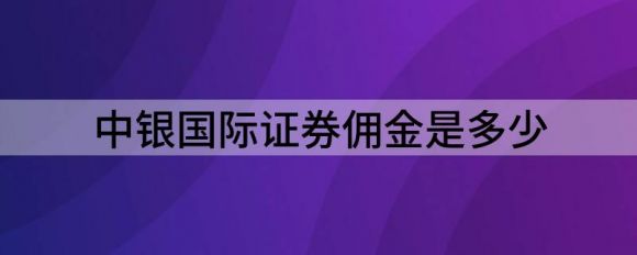 中银国际证券佣金是多少(中银国际买卖股票的佣金是多少)