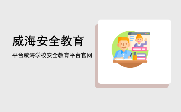 威海安全教育平台(威海安全教育平台作业)