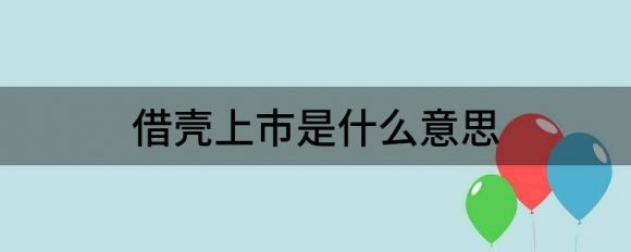 借壳上市是什么意思(借壳上市是什么意思?通俗易懂)