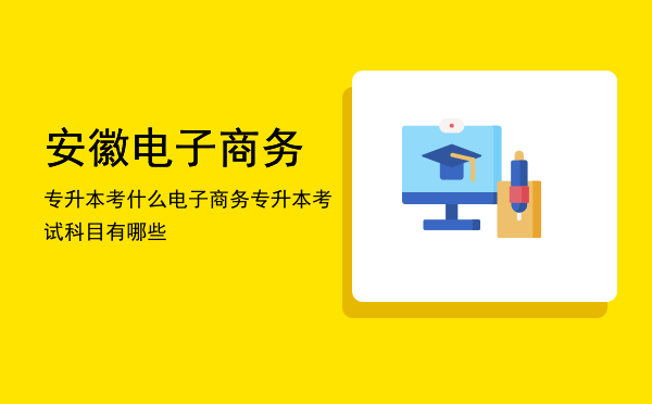 安徽电子商务专升本考什么(安徽商务英语专升本考什么)