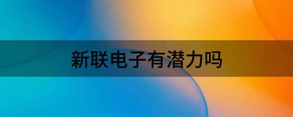 新联电子有潜力吗(新联电子的投资价值)