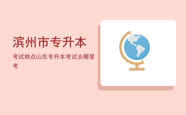 滨州市专升本考试地点(滨州专升本教育机构有哪些)