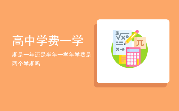 高中学费一学期是一年还是半年(高中学费一般是交一年还是一个学期)