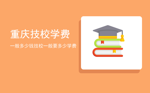 重庆技校学费一般多少钱(重庆职业学校收费标准)