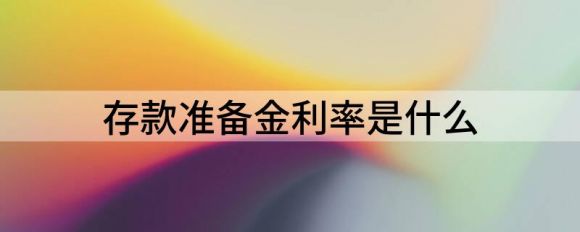 存款准备金利率是什么(银行存款准备金利率是什么意思)