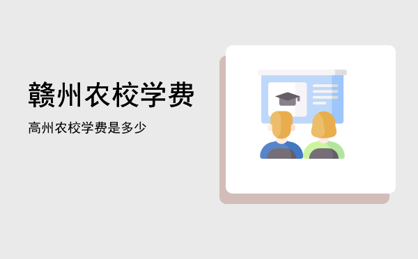 赣州农校学费(赣州小学学费)