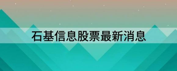 石基信息股票最新消息(石基信息涨停)