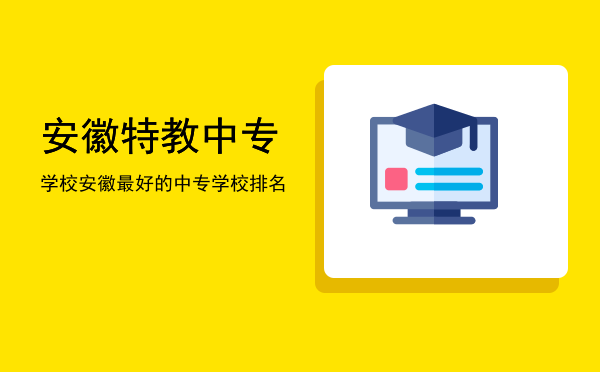 安徽特教中专学校(安徽特殊教育中专学校)