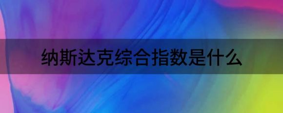 纳斯达克综合指数是什么(纳斯达克综合指数分析)