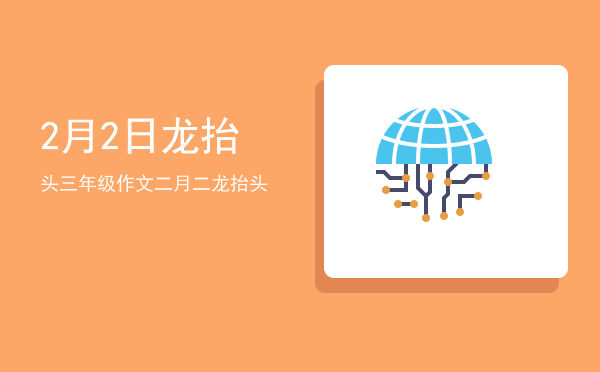 2月2日龙抬头(2月2日龙抬头的来历)