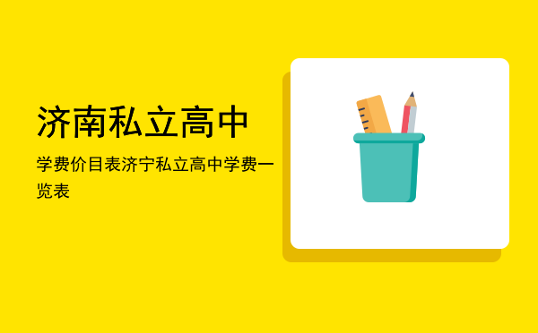 济南私立高中学费价目表(济南有哪些私立高中学校,收费情况)