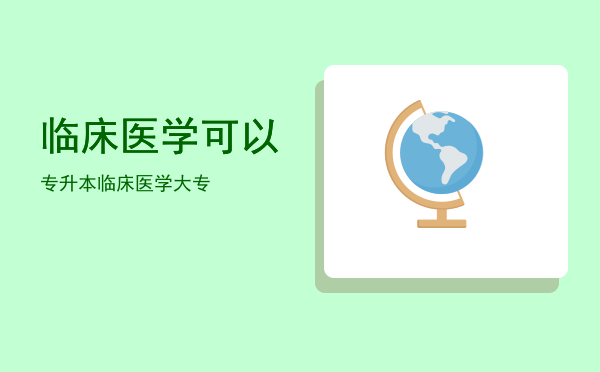 临床医学可以专升本(临床医学可以专升本哪些专业)
