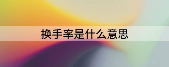 换手率是什么意思(基金换手率是什么意思)
