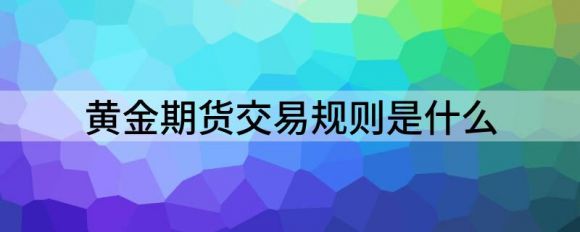 黄金期货交易规则是什么(国际期货黄金交易规则)