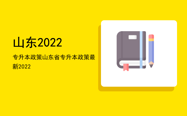 山东2022专升本政策(山东专升本的最新政策)